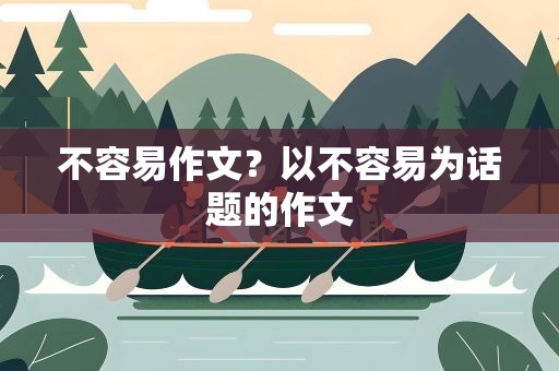 不容易作文？以不容易为话题的作文