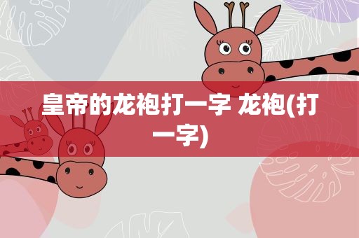 皇帝的龙袍打一字 龙袍(打一字)