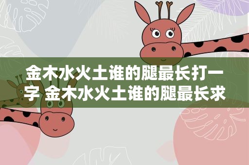 金木水火土谁的腿最长打一字 金木水火土谁的腿最长求下联