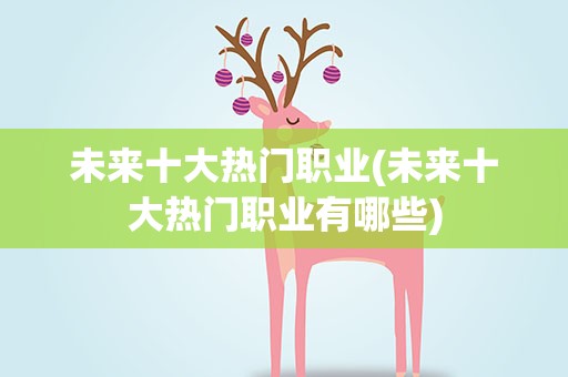 未来十大热门职业(未来十大热门职业有哪些)