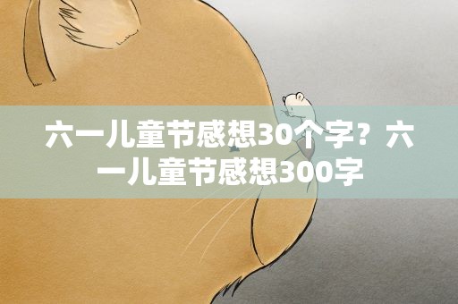 六一儿童节感想30个字？六一儿童节感想300字