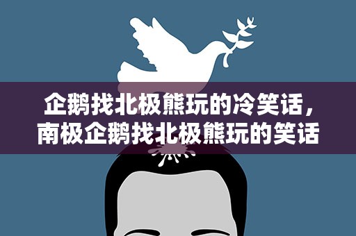 企鹅找北极熊玩的冷笑话，南极企鹅找北极熊玩的笑话