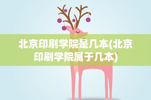 北京印刷学院是几本(北京印刷学院属于几本)
