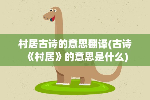 村居古诗的意思翻译(古诗《村居》的意思是什么)