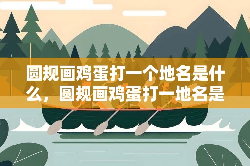 圆规画鸡蛋打一个地名是什么，圆规画鸡蛋打一地名是什么地方