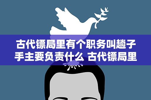 古代镖局里有个职务叫趟子手主要负责什么 古代镖局里有一个职务叫趟子手主要负责什么