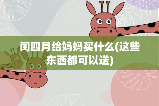 闰四月给妈妈买什么(这些东西都可以送)