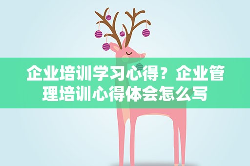 企业培训学习心得？企业管理培训心得体会怎么写