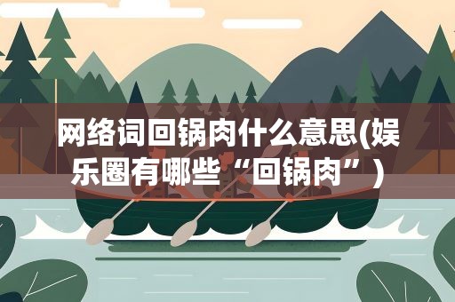 网络词回锅肉什么意思(娱乐圈有哪些“回锅肉”)