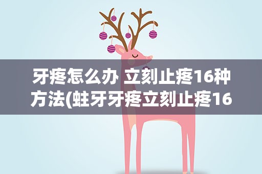 牙疼怎么办 立刻止疼16种方法(蛀牙牙疼立刻止疼16秒)