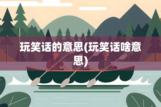 玩笑话的意思(玩笑话啥意思)