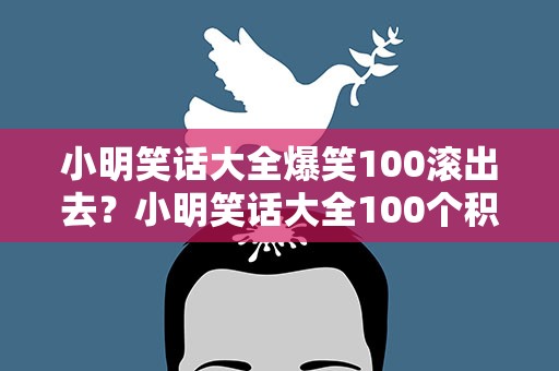 小明笑话大全爆笑100滚出去？小明笑话大全100个积极向上