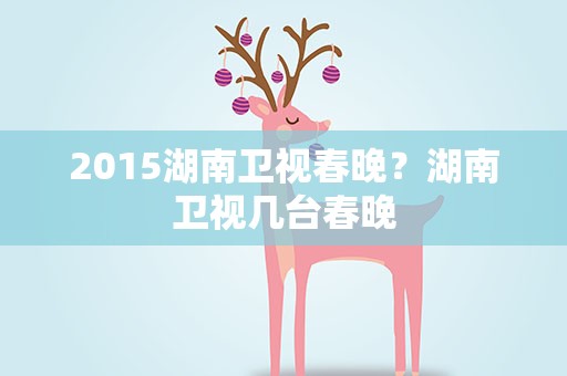 2015湖南卫视春晚？湖南卫视几台春晚