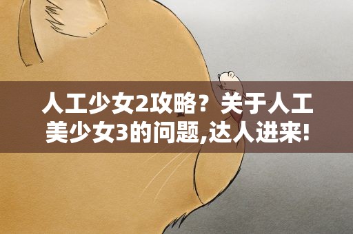 人工少女2攻略？关于人工美少女3的问题,达人进来!!