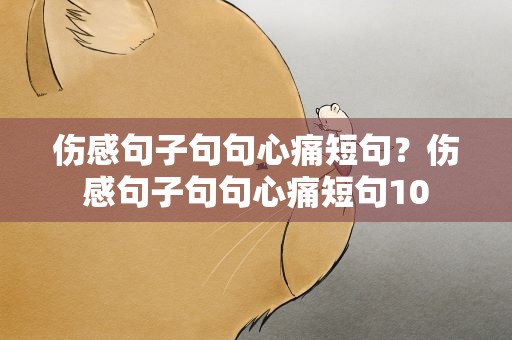 伤感句子句句心痛短句？伤感句子句句心痛短句10