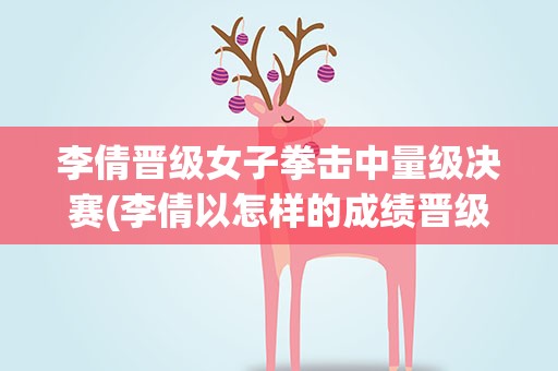 李倩晋级女子拳击中量级决赛(李倩以怎样的成绩晋级女子拳击中量级决赛)
