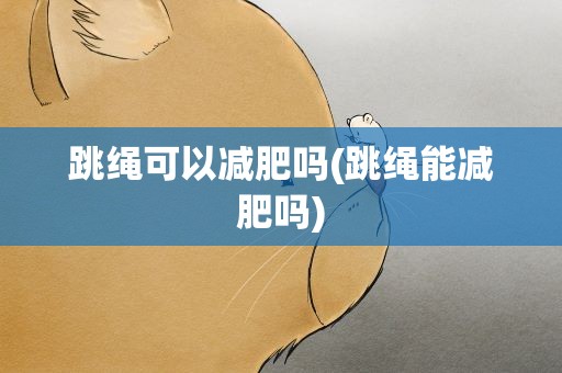 跳绳可以减肥吗(跳绳能减肥吗)