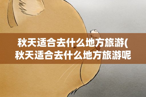 秋天适合去什么地方旅游(秋天适合去什么地方旅游呢)