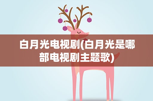 白月光电视剧(白月光是哪部电视剧主题歌)