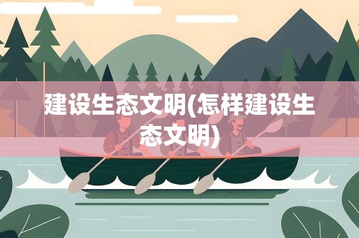 建设生态文明(怎样建设生态文明)