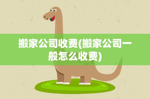 搬家公司收费(搬家公司一般怎么收费)