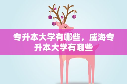 专升本大学有哪些，威海专升本大学有哪些