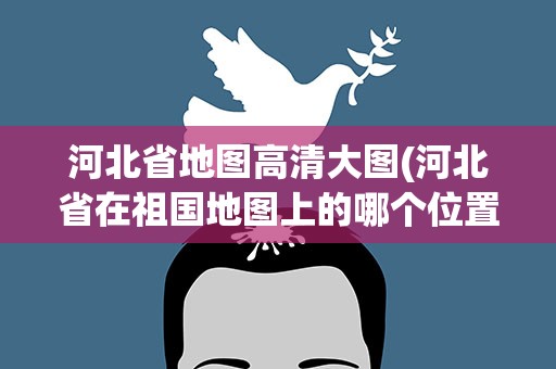 河北省地图高清大图(河北省在祖国地图上的哪个位置)