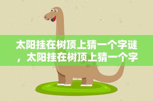 太阳挂在树顶上猜一个字谜，太阳挂在树顶上猜一个字谜语