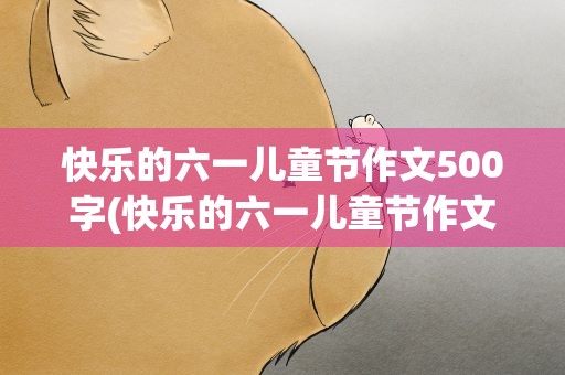 快乐的六一儿童节作文500字(快乐的六一儿童节作文500字左右)