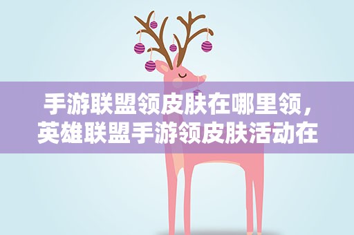 手游联盟领皮肤在哪里领，英雄联盟手游领皮肤活动在哪里