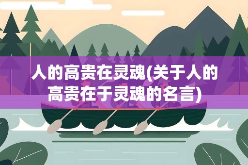 人的高贵在灵魂(关于人的高贵在于灵魂的名言)