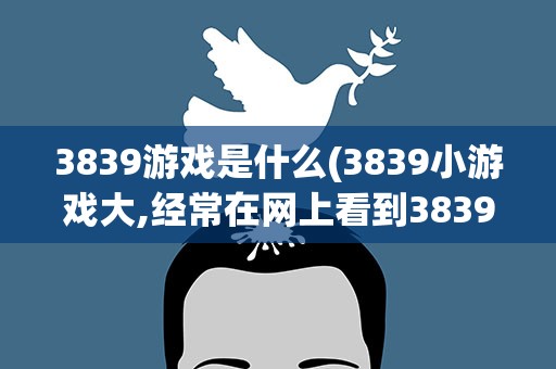 3839游戏是什么(3839小游戏大,经常在网上看到3839这个词,什么意思啊)