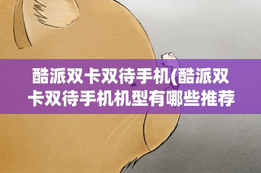 酷派双卡双待手机(酷派双卡双待手机机型有哪些推荐(酷派手机最新手机图片))
