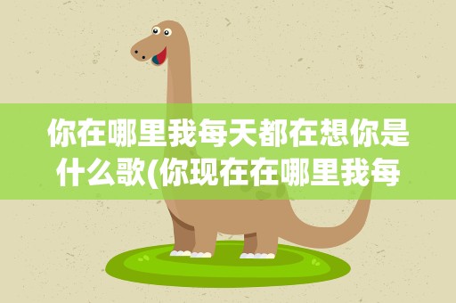 你在哪里我每天都在想你是什么歌(你现在在哪里我每天都在想你是什么歌曲里的)