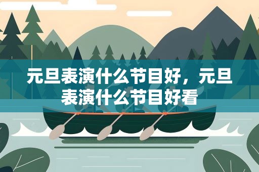 元旦表演什么节目好，元旦表演什么节目好看