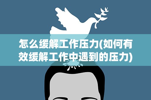 怎么缓解工作压力(如何有效缓解工作中遇到的压力)