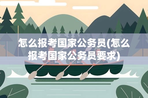 怎么报考国家公务员(怎么报考国家公务员要求)