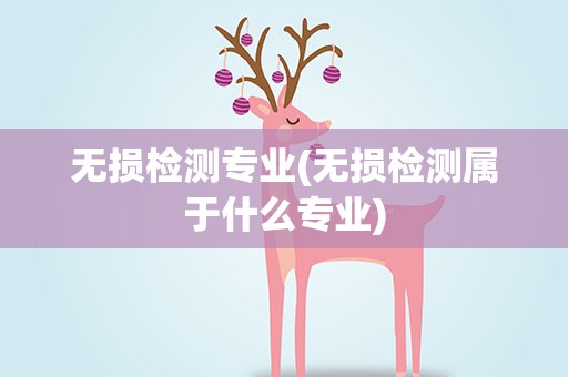 无损检测专业(无损检测属于什么专业)