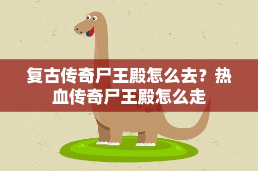 复古传奇尸王殿怎么去？热血传奇尸王殿怎么走