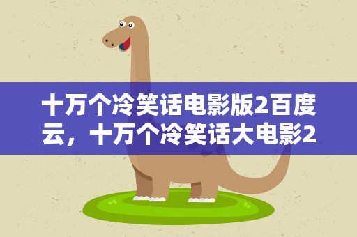 十万个冷笑话电影版2百度云，十万个冷笑话大电影2百度云