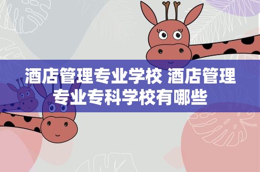 酒店管理专业学校 酒店管理专业专科学校有哪些