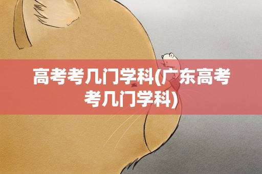 高考考几门学科(广东高考考几门学科)