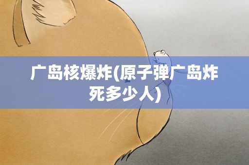 广岛核爆炸(原子弹广岛炸死多少人)