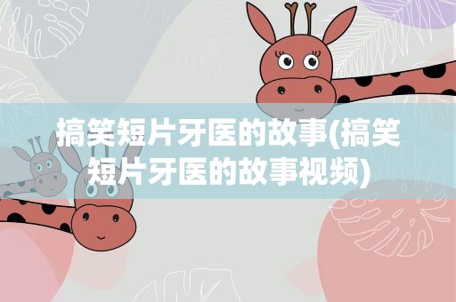 搞笑短片牙医的故事(搞笑短片牙医的故事视频)