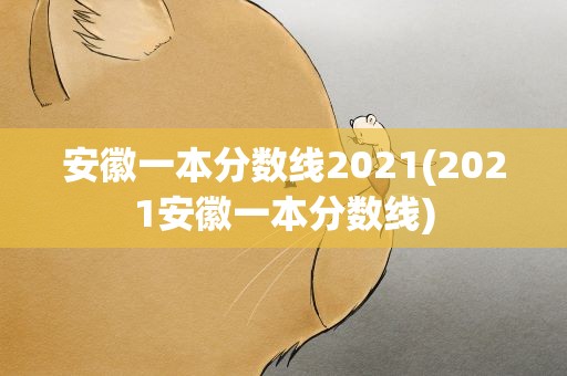 安徽一本分数线2021(2021安徽一本分数线)