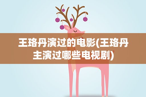 王珞丹演过的电影(王珞丹主演过哪些电视剧)