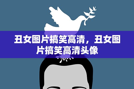 丑女图片搞笑高清，丑女图片搞笑高清头像