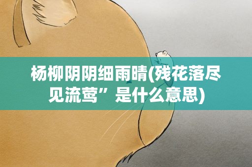 杨柳阴阴细雨晴(残花落尽见流莺”是什么意思)