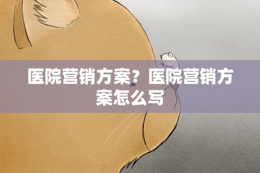 医院营销方案？医院营销方案怎么写