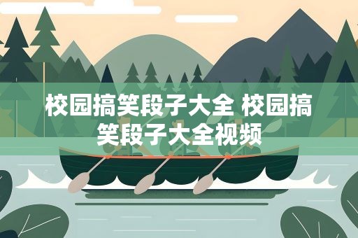 校园搞笑段子大全 校园搞笑段子大全视频